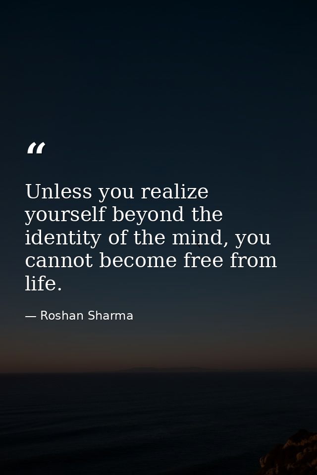 Unless you realize yourself beyond the identity of the mind, you cannot become free from life. — Roshan Sharma