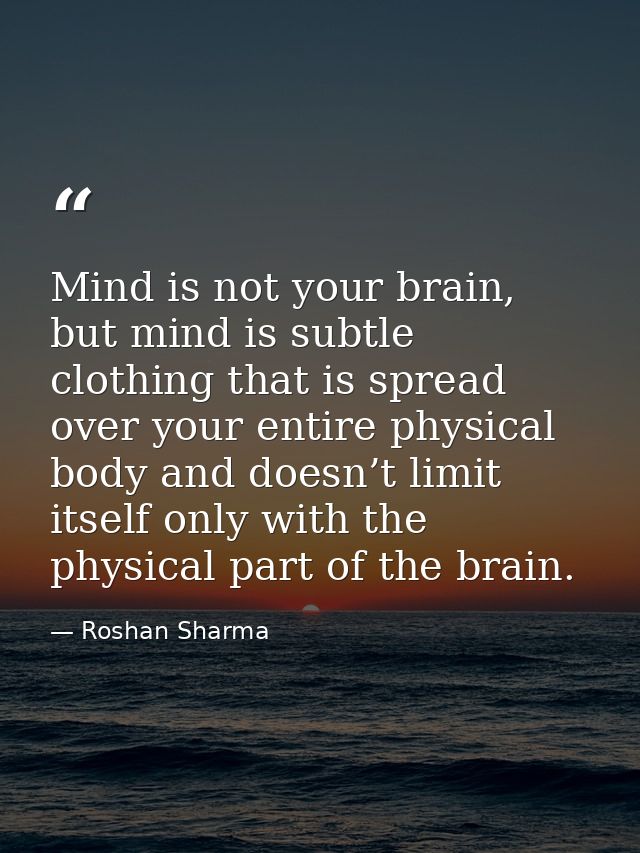 Mind is not your brain, but mind is subtle clothing that is spread over your entire physical body and doesn’t limit itse — Roshan Sharma