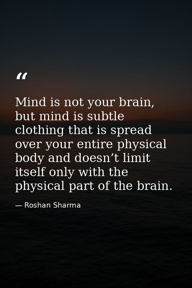 Mind is not your brain, but mind is subtle clothing that is spread over your entire physical body and doesn’t limit itse — Roshan Sharma