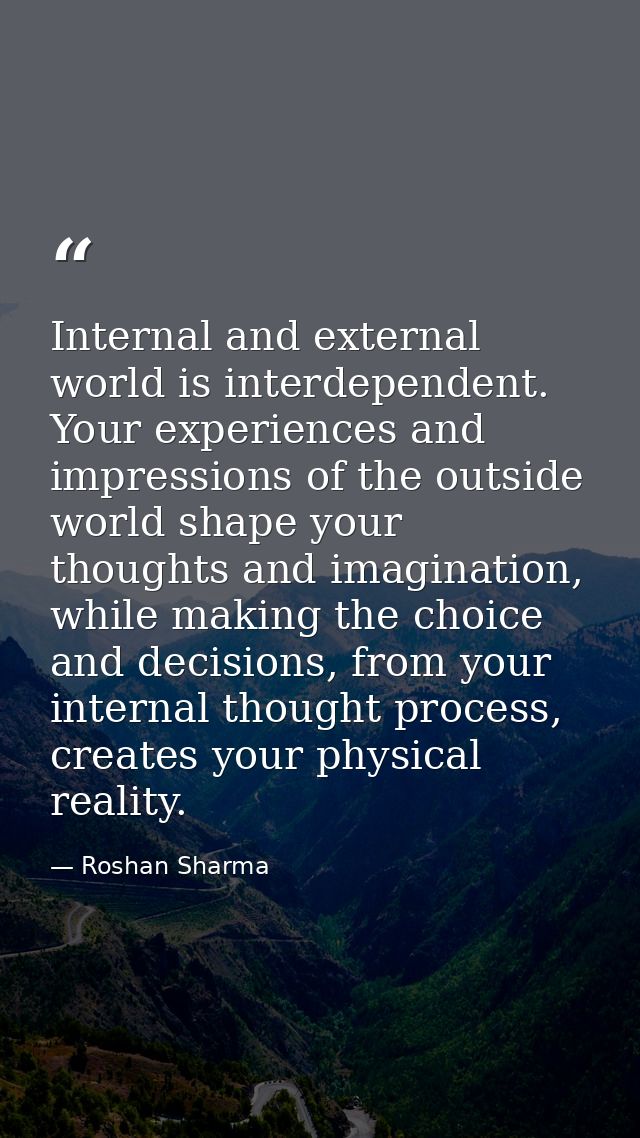 Internal and external world is interdependent. Your experiences and impressions of the outside world shape your thoughts — Roshan Sharma