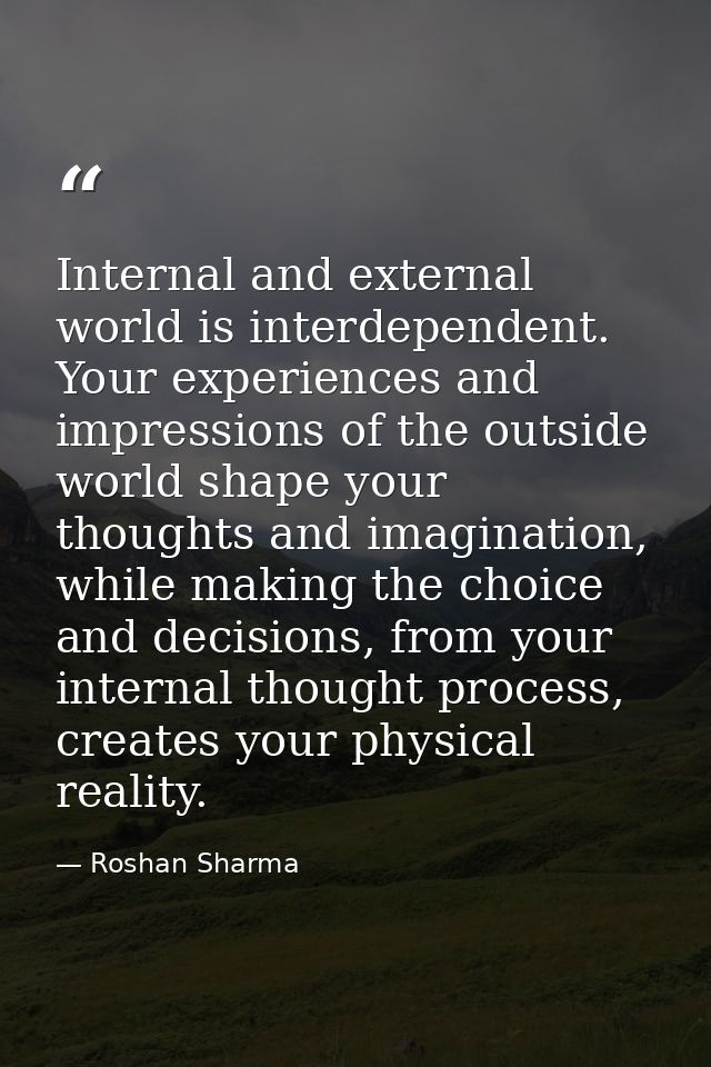 Internal and external world is interdependent. Your experiences and impressions of the outside world shape your thoughts — Roshan Sharma