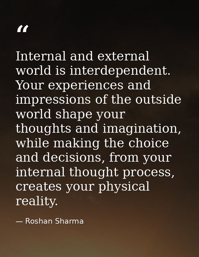 Internal and external world is interdependent. Your experiences and impressions of the outside world shape your thoughts — Roshan Sharma