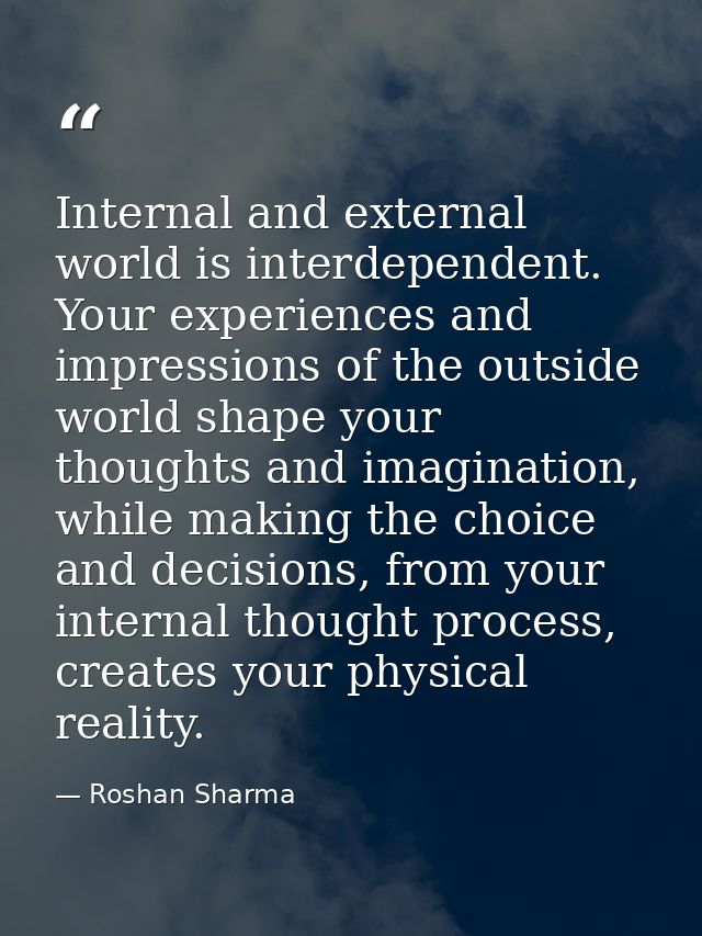 Internal and external world is interdependent. Your experiences and impressions of the outside world shape your thoughts — Roshan Sharma