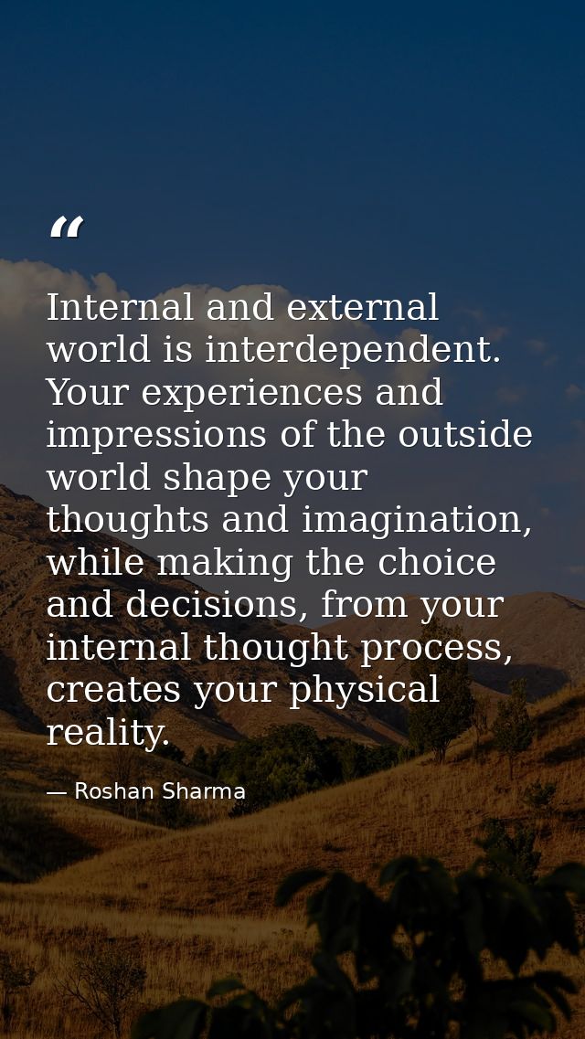 Internal and external world is interdependent. Your experiences and impressions of the outside world shape your thoughts — Roshan Sharma