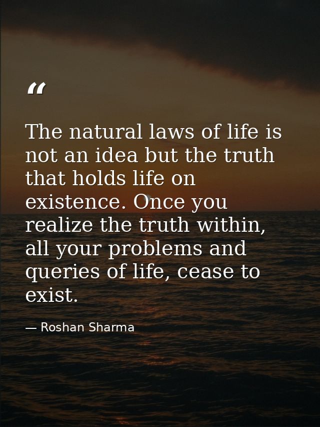 The natural laws of life is not an idea but the truth that holds life on existence. Once you realize the truth within, a — Roshan Sharma