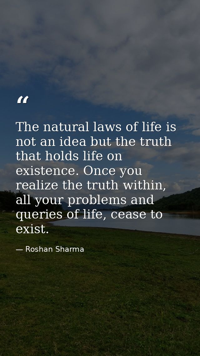 The natural laws of life is not an idea but the truth that holds life on existence. Once you realize the truth within, a — Roshan Sharma