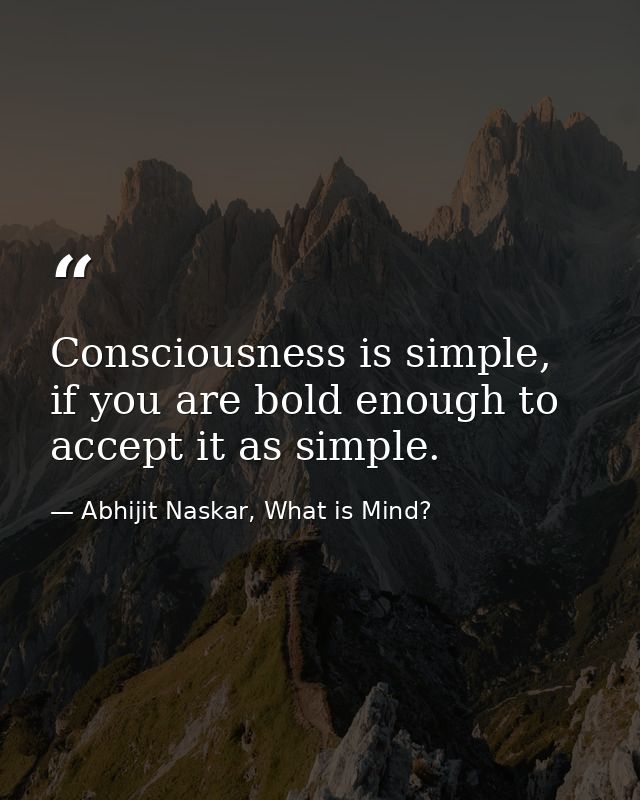 ​Consciousness is simple, if you are bold enough to accept it as simple. — Abhijit Naskar, What is Mind?