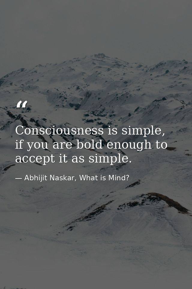 ​Consciousness is simple, if you are bold enough to accept it as simple. — Abhijit Naskar, What is Mind?