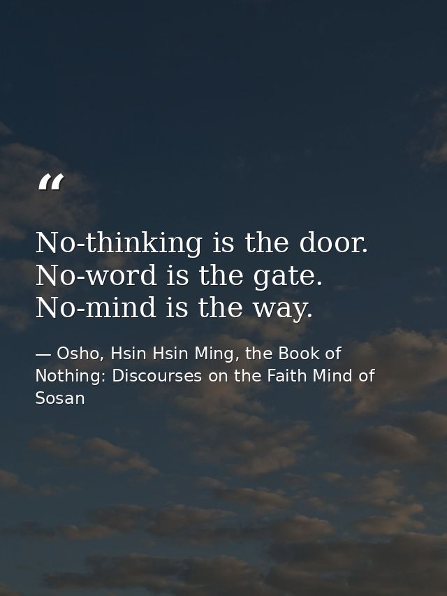 No-thinking is the door. No-word is the gate. No-mind is the way. — Osho, Hsin Hsin Ming, the Book of Nothing: Discourses on the Faith Mind of Sosan