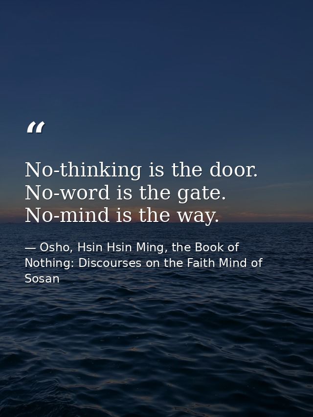 No-thinking is the door. No-word is the gate. No-mind is the way. — Osho, Hsin Hsin Ming, the Book of Nothing: Discourses on the Faith Mind of Sosan