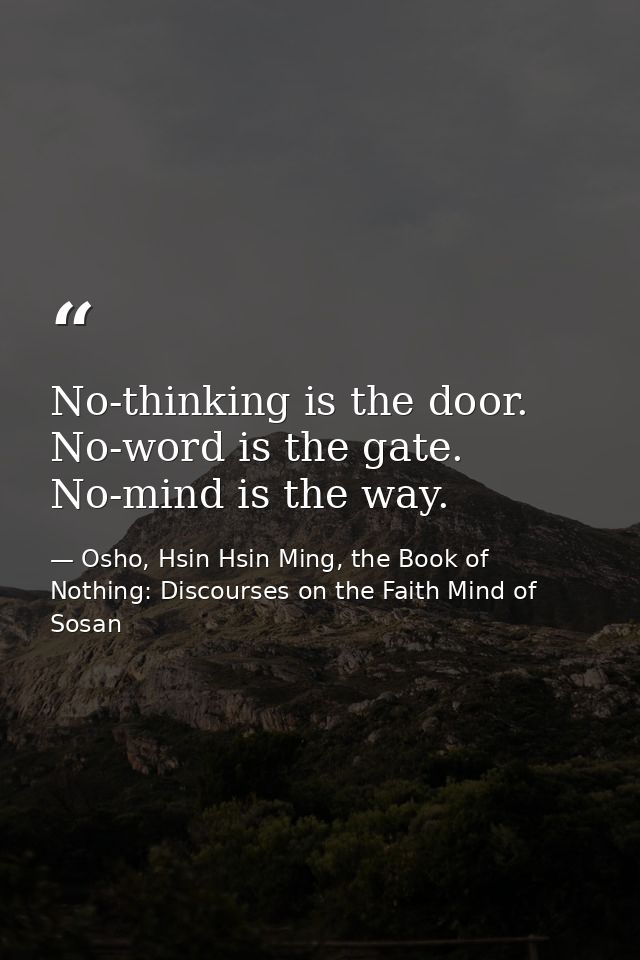No-thinking is the door. No-word is the gate. No-mind is the way. — Osho, Hsin Hsin Ming, the Book of Nothing: Discourses on the Faith Mind of Sosan