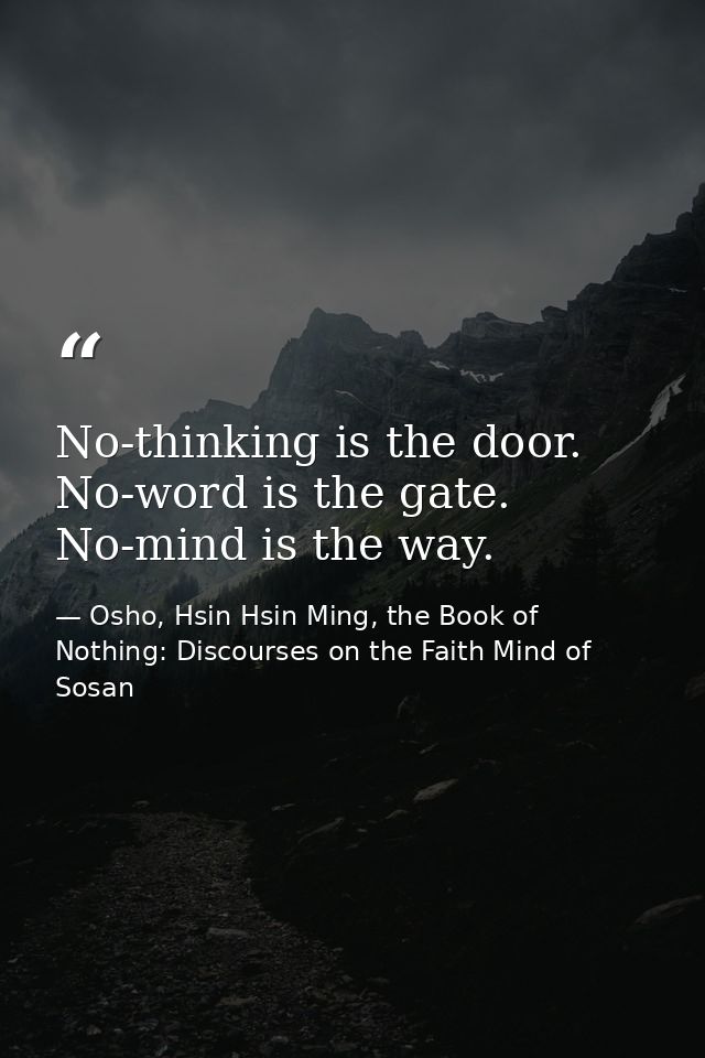 No-thinking is the door. No-word is the gate. No-mind is the way. — Osho, Hsin Hsin Ming, the Book of Nothing: Discourses on the Faith Mind of Sosan