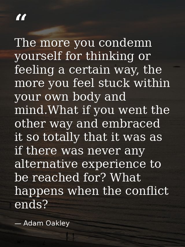 The more you condemn yourself for thinking or feeling a certain way, the more you feel stuck within your own body and mi — Adam Oakley