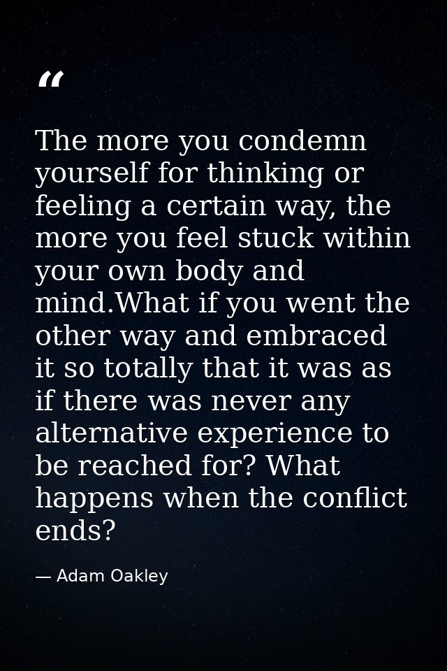 The more you condemn yourself for thinking or feeling a certain way, the more you feel stuck within your own body and mi — Adam Oakley