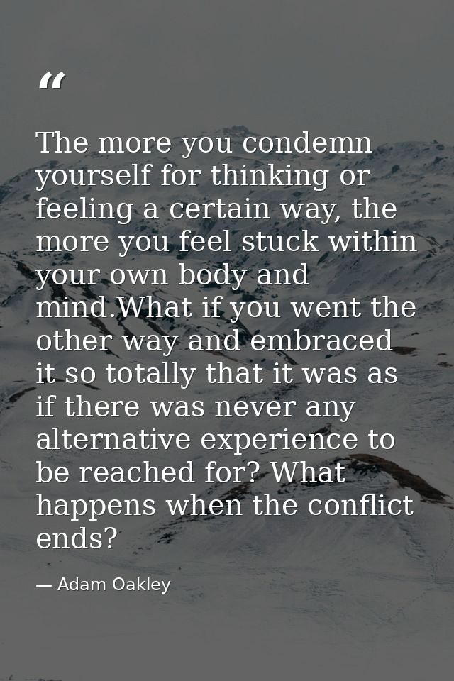 The more you condemn yourself for thinking or feeling a certain way, the more you feel stuck within your own body and mi — Adam Oakley