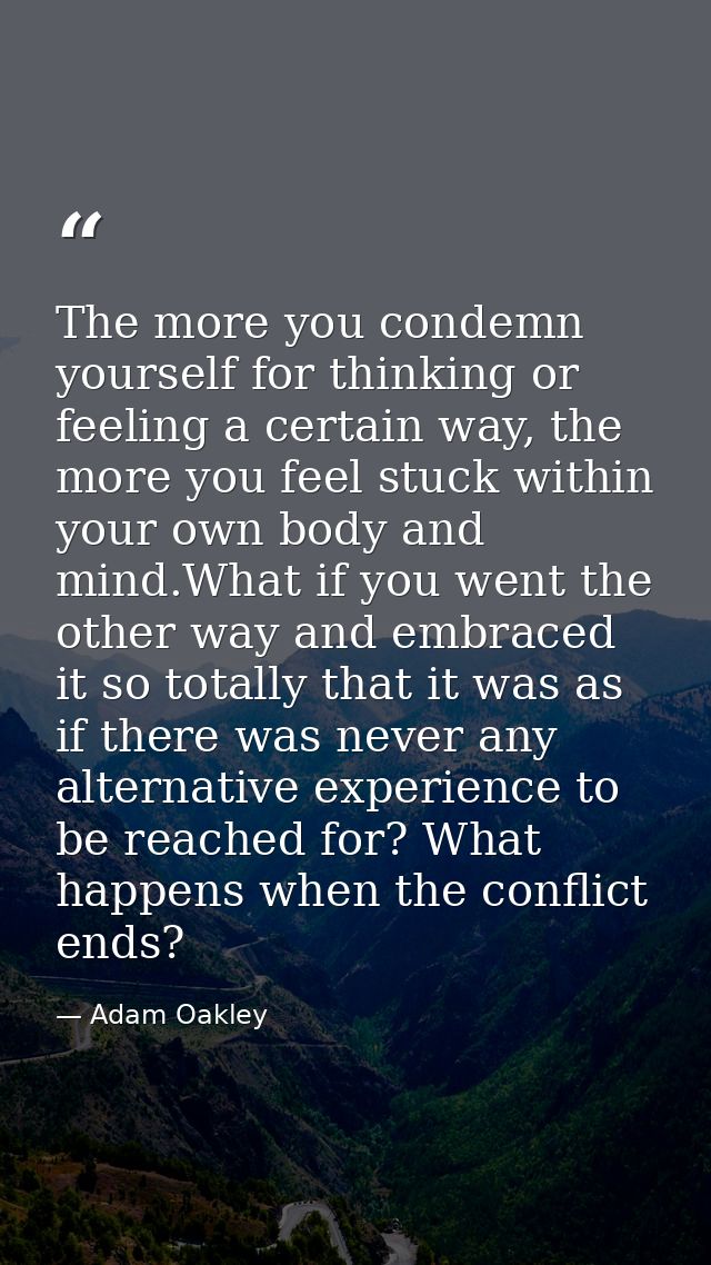 The more you condemn yourself for thinking or feeling a certain way, the more you feel stuck within your own body and mi — Adam Oakley