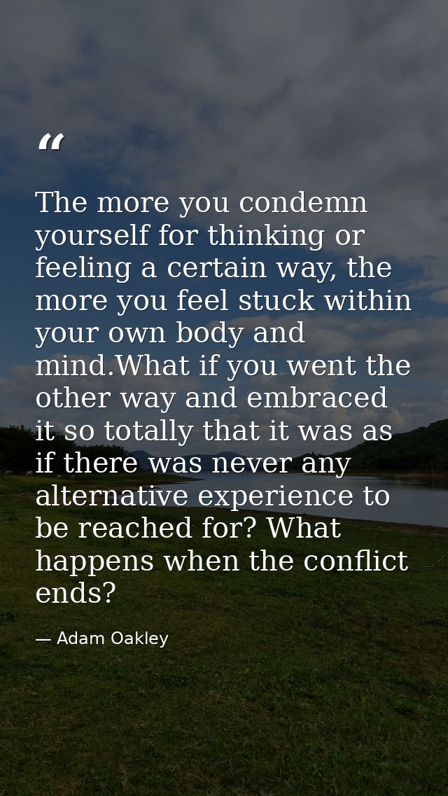 The more you condemn yourself for thinking or feeling a certain way, the more you feel stuck within your own body and mi — Adam Oakley