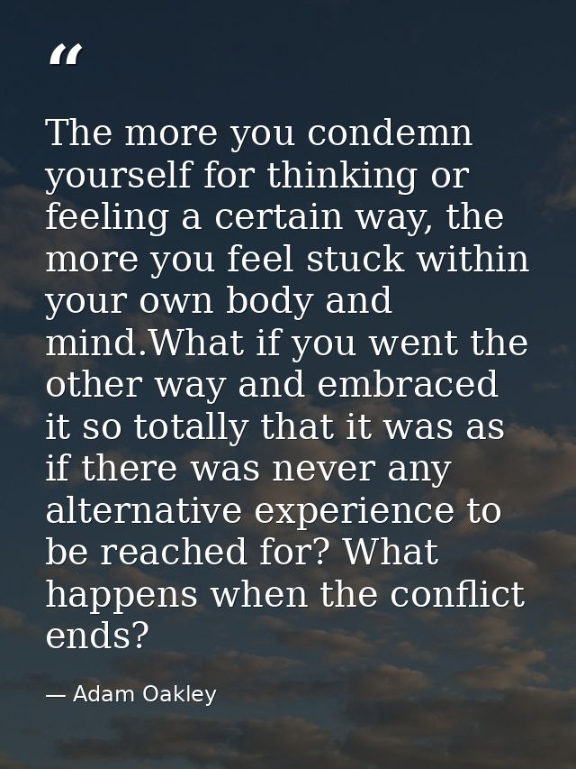 The more you condemn yourself for thinking or feeling a certain way, the more you feel stuck within your own body and mi — Adam Oakley