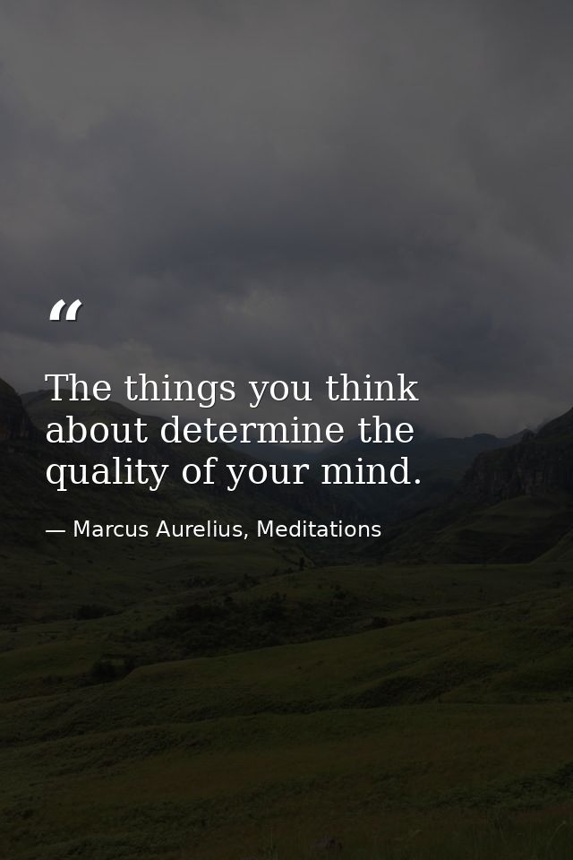The things you think about determine the quality of your mind. — Marcus Aurelius, Meditations