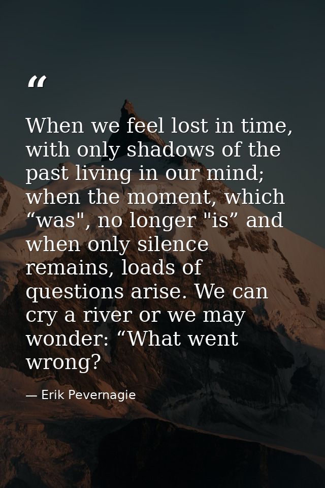 When we feel lost in time, with only shadows of the past living in our mind; when the moment, which “was", no longer "is — Erik Pevernagie