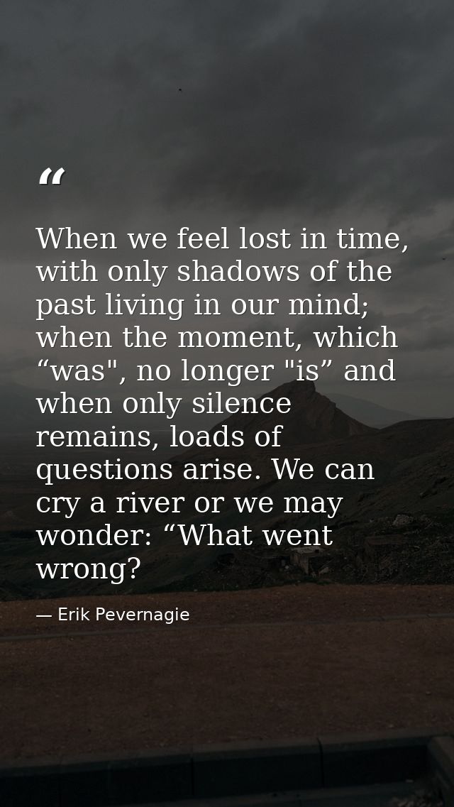 When we feel lost in time, with only shadows of the past living in our mind; when the moment, which “was", no longer "is — Erik Pevernagie