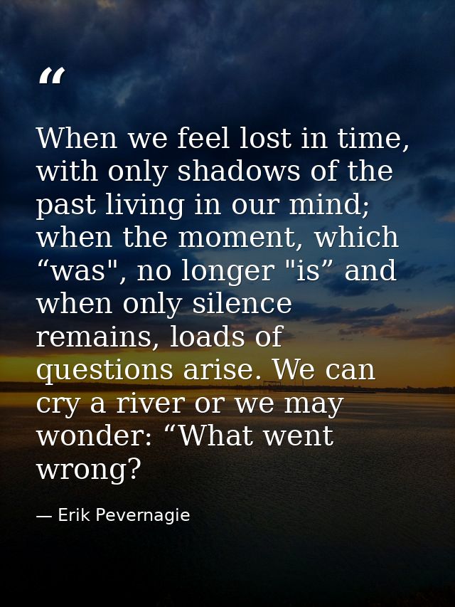 When we feel lost in time, with only shadows of the past living in our mind; when the moment, which “was", no longer "is — Erik Pevernagie