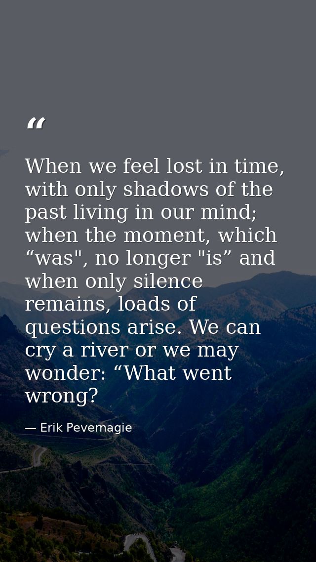 When we feel lost in time, with only shadows of the past living in our mind; when the moment, which “was", no longer "is — Erik Pevernagie