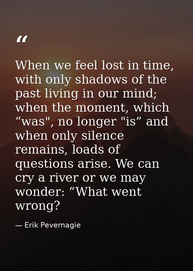 When we feel lost in time, with only shadows of the past living in our mind; when the moment, which “was", no longer "is — Erik Pevernagie