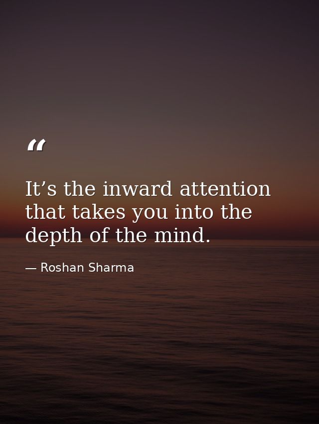 It’s the inward attention that takes you into the depth of the mind. — Roshan Sharma