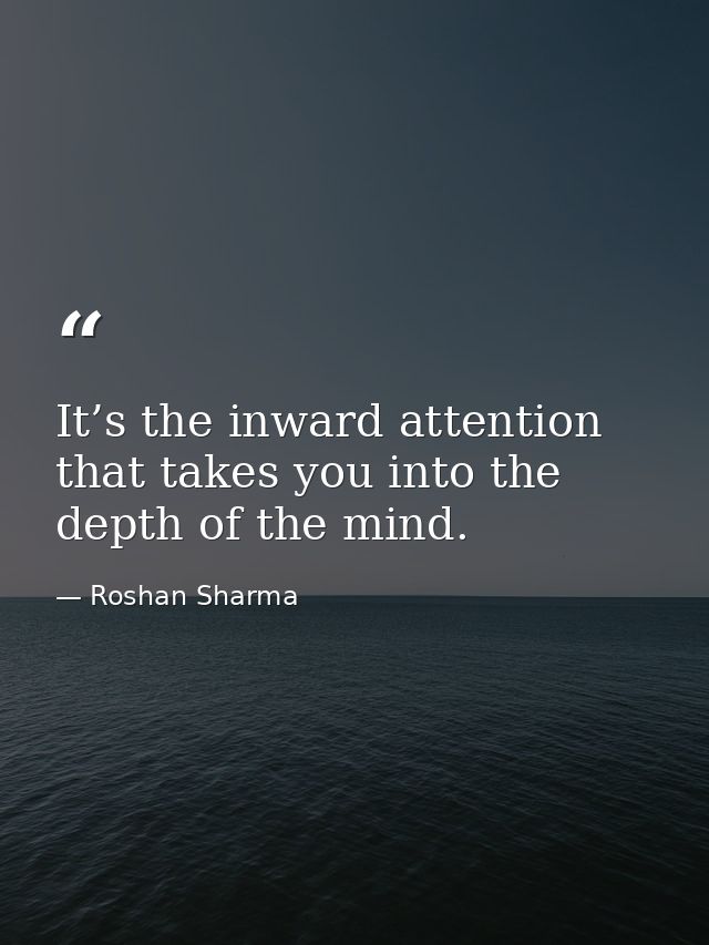 It’s the inward attention that takes you into the depth of the mind. — Roshan Sharma
