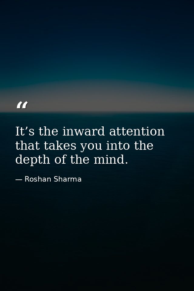 It’s the inward attention that takes you into the depth of the mind. — Roshan Sharma