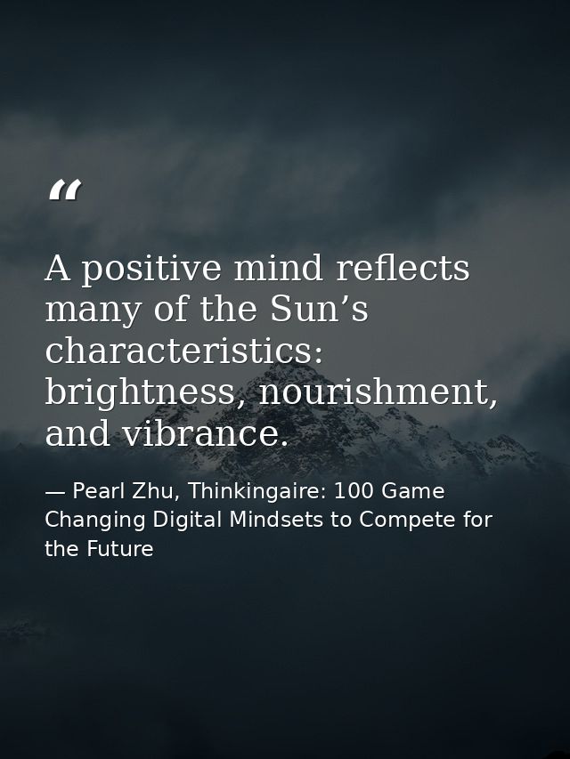 A positive mind reflects many of the Sun’s characteristics: brightness, nourishment, and vibrance. — Pearl Zhu, Thinkingaire: 100 Game Changing Digital Mindsets to Compete for the Future