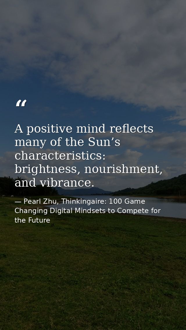 A positive mind reflects many of the Sun’s characteristics: brightness, nourishment, and vibrance. — Pearl Zhu, Thinkingaire: 100 Game Changing Digital Mindsets to Compete for the Future