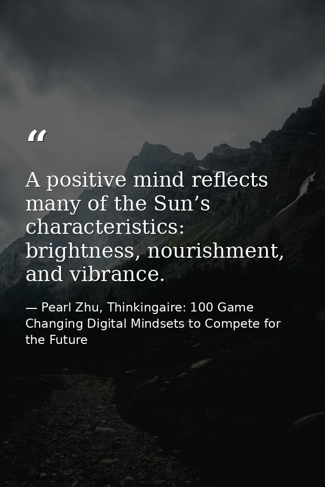 A positive mind reflects many of the Sun’s characteristics: brightness, nourishment, and vibrance. — Pearl Zhu, Thinkingaire: 100 Game Changing Digital Mindsets to Compete for the Future