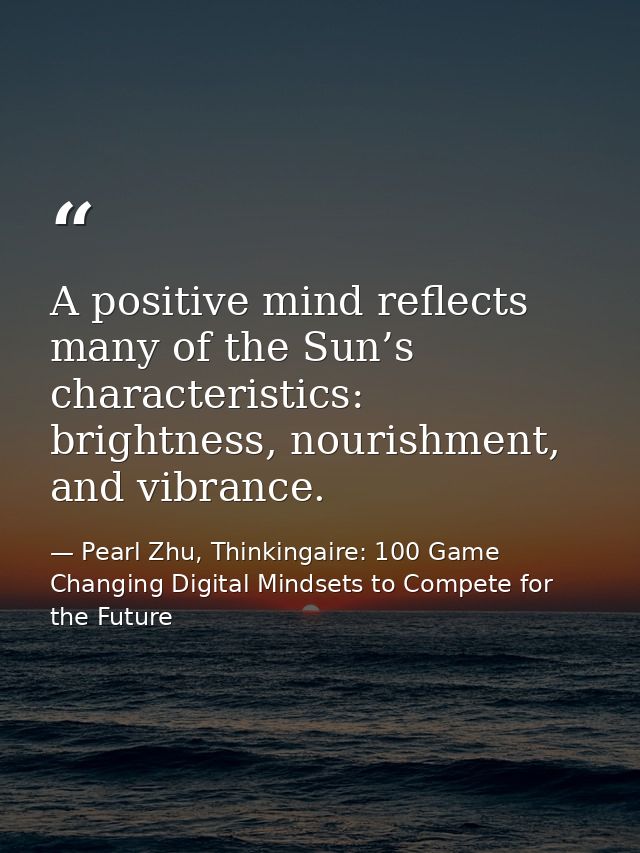 A positive mind reflects many of the Sun’s characteristics: brightness, nourishment, and vibrance. — Pearl Zhu, Thinkingaire: 100 Game Changing Digital Mindsets to Compete for the Future