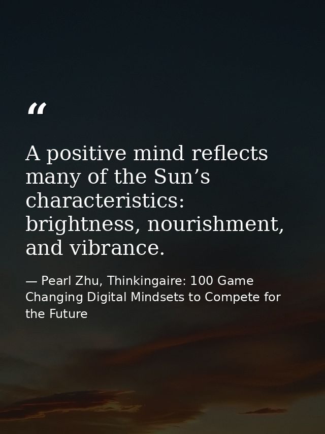 A positive mind reflects many of the Sun’s characteristics: brightness, nourishment, and vibrance. — Pearl Zhu, Thinkingaire: 100 Game Changing Digital Mindsets to Compete for the Future