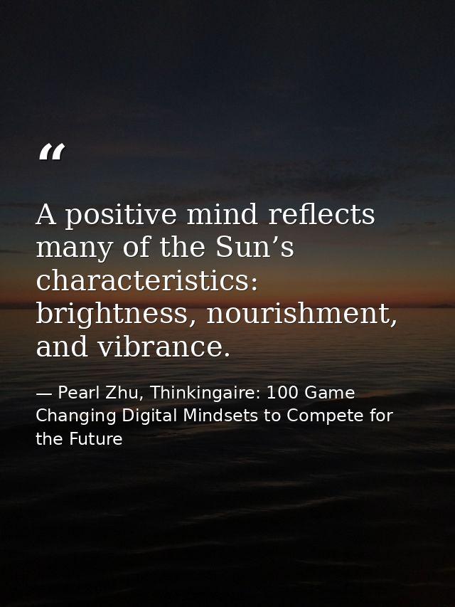 A positive mind reflects many of the Sun’s characteristics: brightness, nourishment, and vibrance. — Pearl Zhu, Thinkingaire: 100 Game Changing Digital Mindsets to Compete for the Future