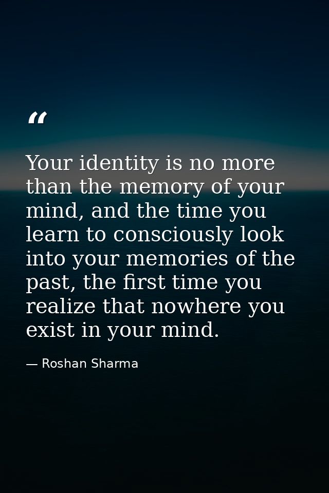 Your identity is no more than the memory of your mind, and the time you learn to consciously look into your memories of  — Roshan Sharma