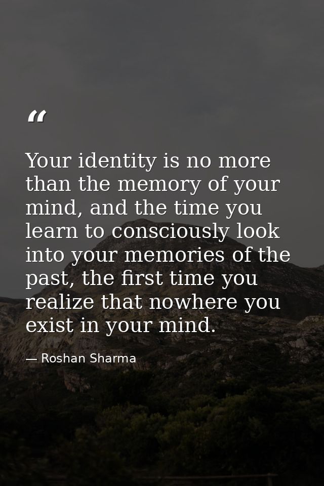 Your identity is no more than the memory of your mind, and the time you learn to consciously look into your memories of  — Roshan Sharma