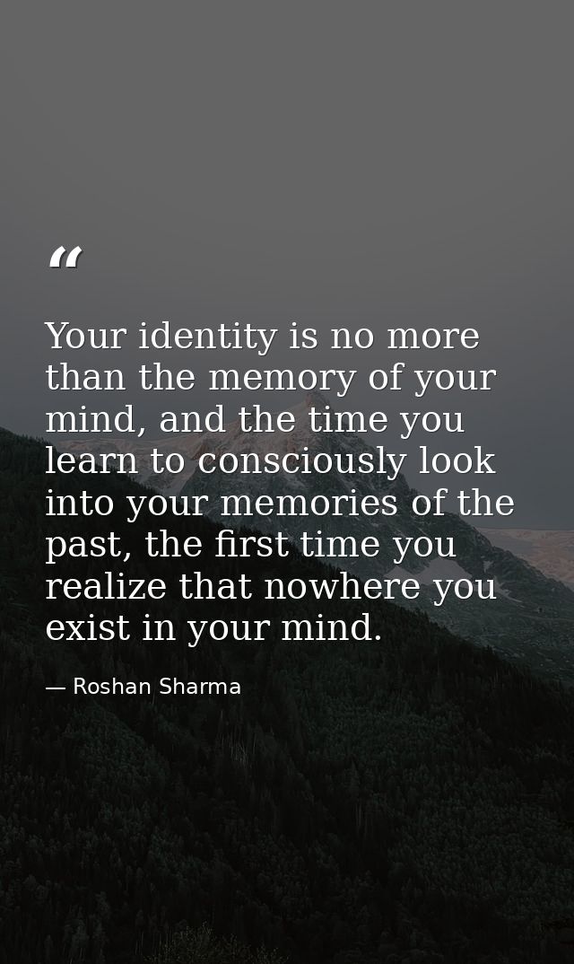Your identity is no more than the memory of your mind, and the time you learn to consciously look into your memories of  — Roshan Sharma