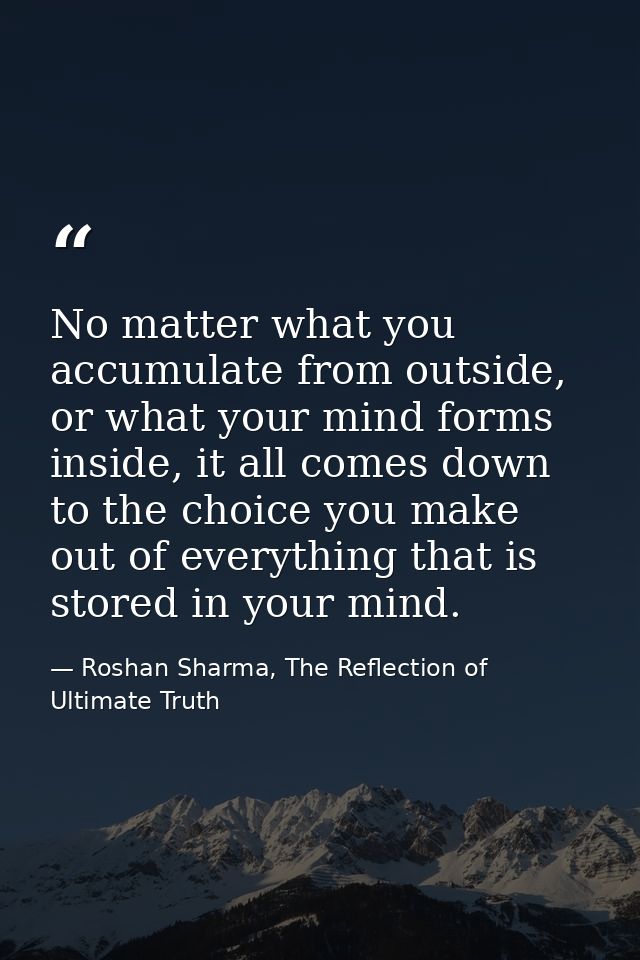 No matter what you accumulate from outside, or what your mind forms inside, it all comes down to the choice you make out — Roshan Sharma, The Reflection of Ultimate Truth