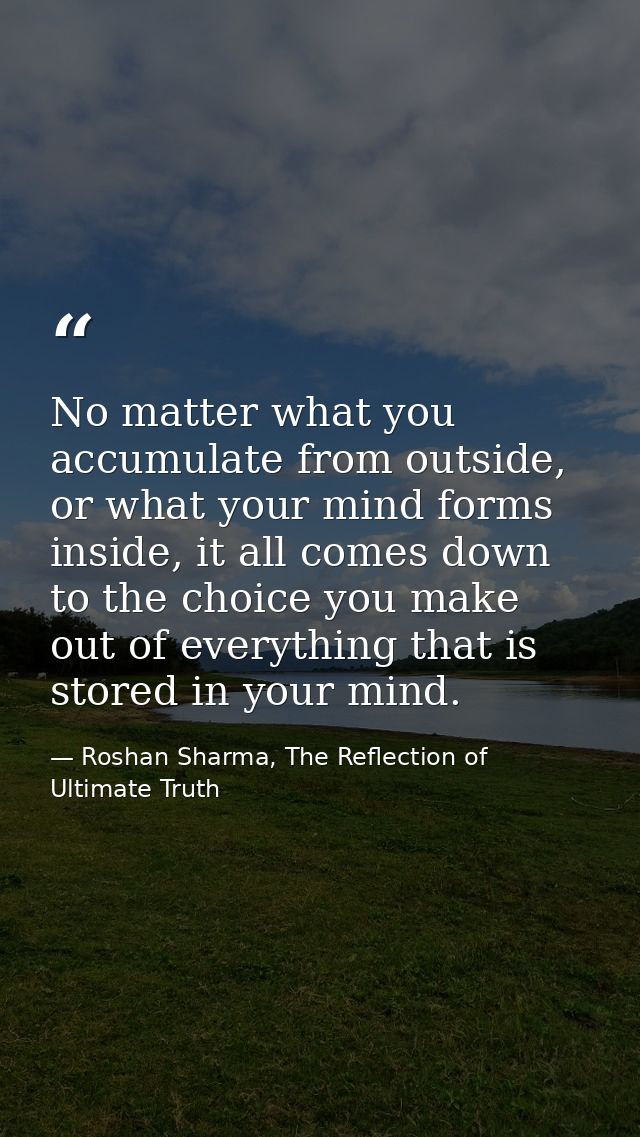 No matter what you accumulate from outside, or what your mind forms inside, it all comes down to the choice you make out — Roshan Sharma, The Reflection of Ultimate Truth