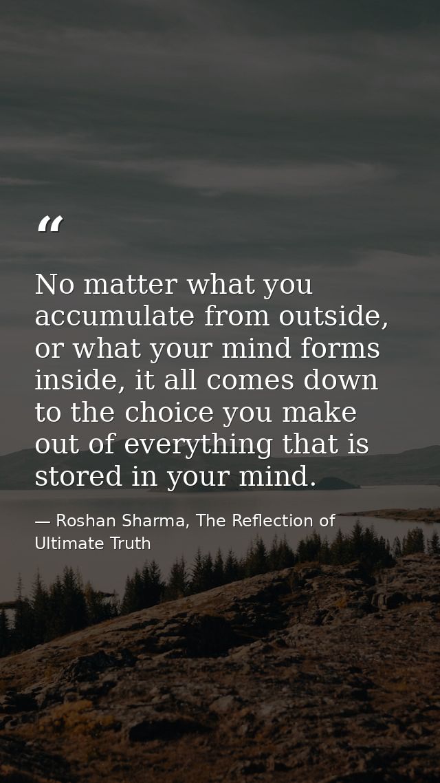 No matter what you accumulate from outside, or what your mind forms inside, it all comes down to the choice you make out — Roshan Sharma, The Reflection of Ultimate Truth