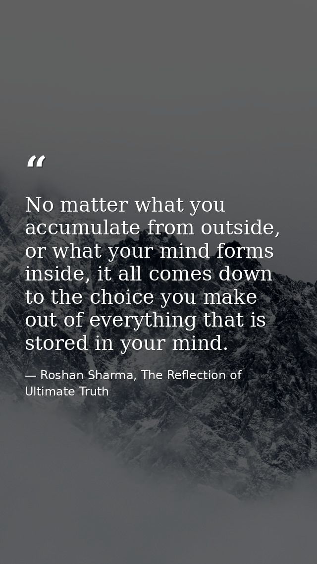 No matter what you accumulate from outside, or what your mind forms inside, it all comes down to the choice you make out — Roshan Sharma, The Reflection of Ultimate Truth