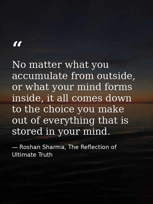 No matter what you accumulate from outside, or what your mind forms inside, it all comes down to the choice you make out — Roshan Sharma, The Reflection of Ultimate Truth