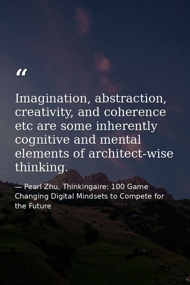 Imagination, abstraction, creativity, and coherence etc are some inherently cognitive and mental elements of architect-w — Pearl Zhu, Thinkingaire: 100 Game Changing Digital Mindsets to Compete for the Future