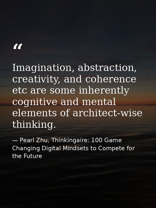 Imagination, abstraction, creativity, and coherence etc are some inherently cognitive and mental elements of architect-w — Pearl Zhu, Thinkingaire: 100 Game Changing Digital Mindsets to Compete for the Future