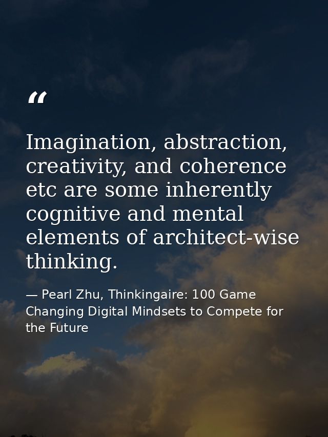 Imagination, abstraction, creativity, and coherence etc are some inherently cognitive and mental elements of architect-w — Pearl Zhu, Thinkingaire: 100 Game Changing Digital Mindsets to Compete for the Future