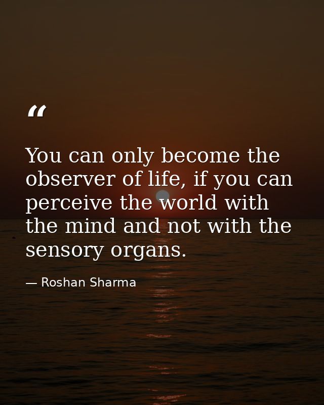 You can only become the observer of life, if you can perceive the world with the mind and not with the sensory organs. — Roshan Sharma