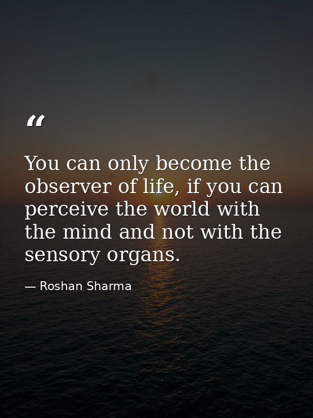 You can only become the observer of life, if you can perceive the world with the mind and not with the sensory organs. — Roshan Sharma